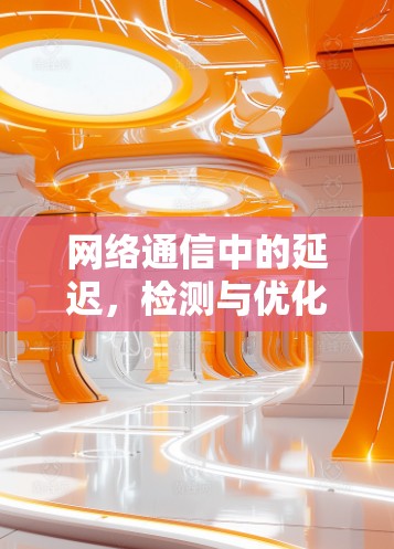 网络通信中的延迟,检测与优化 网络通信中的延迟,检测与优化