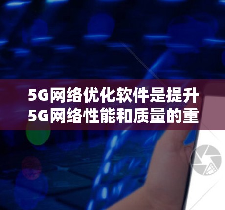 5G网络优化软件是提升5G网络性能和质量的重要工具，涉及多个技术领域和方法。以下是对该领域的一些关键点的总结