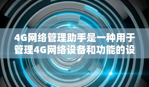 4G网络管理助手是一种用于管理4G网络设备和功能的设备或软件。它可以帮助用户管理和优化4G网络的性能,包括管理设备连接、监控网络状态、设置网络参数等。以下是关于4G网络管理助手的一些基本信息