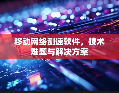 移动网络测速软件，技术难题与解决方案