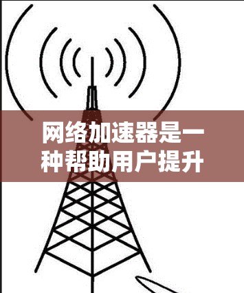 网络加速器是一种帮助用户提升网络速度的工具,具体操作和使用方法如下 网络加速器是一种帮助用户提升网络速度的工具,具体操作和使用方法如下