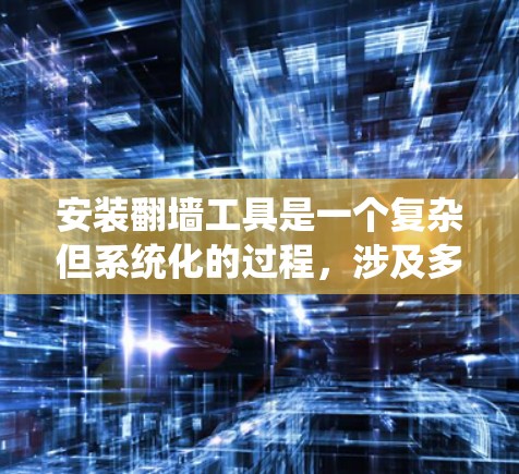 安装翻墙工具是一个复杂但系统化的过程,涉及多个步骤和知识的整合。以下是一个详细的安装指南,帮助你逐步完成翻墙工具的安装