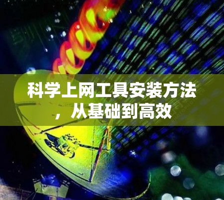科学上网工具安装方法,从基础到高效