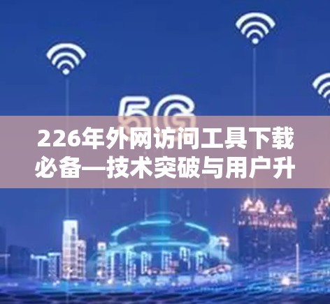 226年外网访问工具下载必备—技术突破与用户升级