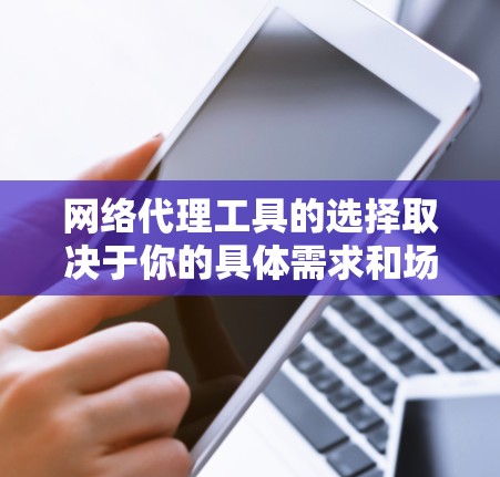 网络代理工具的选择取决于你的具体需求和场景。以下是一些常见的网络代理工具及其适用场景,供你参考