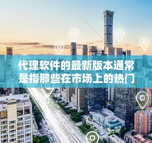 代理软件的最新版本通常是指那些在市场上的热门选择,提供了强大的功能和良好的用户体验。以下是一些流行的代理软件及其最新版本