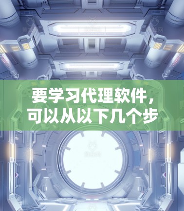 要学习代理软件,可以从以下几个步骤开始