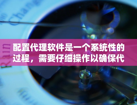 配置代理软件是一个系统性的过程,需要仔细操作以确保代理能够正常运行。以下是一步步的指南