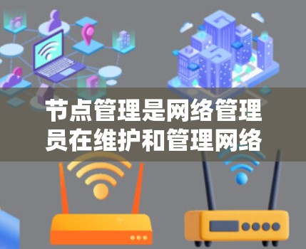 节点管理是网络管理员在维护和管理网络节点时的重要步骤。以下是一个关于节点管理的教程,涵盖基本操作、配置和管理