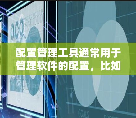 配置管理工具通常用于管理软件的配置,比如软件安装、设置、修改或删除配置文件。以下是一些常见配置管理工具及其下载链接