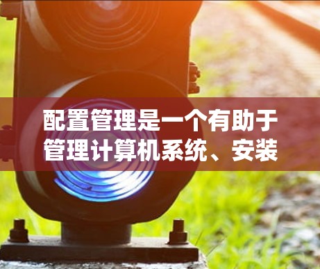 配置管理是一个有助于管理计算机系统、安装软件和设置硬件的工具,具体操作需要逐步学习和实践。以下是对配置管理的分步指南