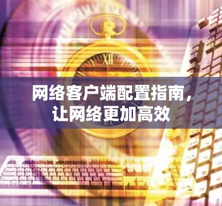 网络客户端配置指南,让网络更加高效