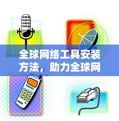 全球网络工具安装方法,助力全球网络连接