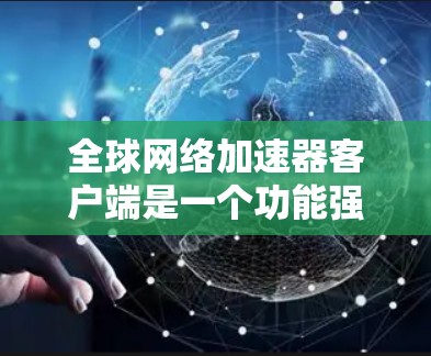 全球网络加速器客户端是一个功能强大的工具,帮助用户加速下载速度,尤其是对于那些因网络延迟或其他原因导致下载变慢的用户。以下是对该工具的详细介绍