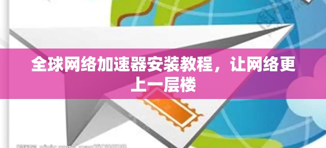全球网络加速器安装教程,让网络更上一层楼 全球网络加速器安装教程,让网络更上一层楼