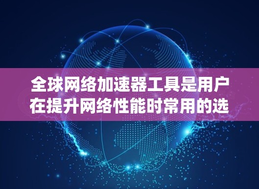 全球网络加速器工具是用户在提升网络性能时常用的选择,以下是一些全球最流行的网络加速器工具,categorized by platform: