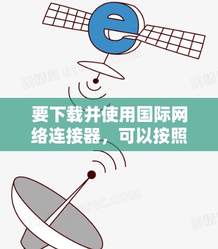 要下载并使用国际网络连接器,可以按照以下步骤进行