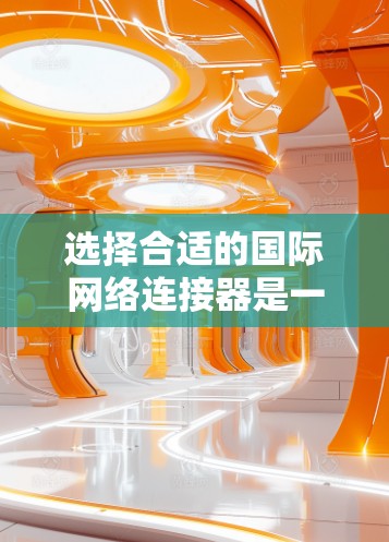 选择合适的国际网络连接器是一个关键步骤,确保设备能够高效地连接到多个网络。以下是一步步的建议
