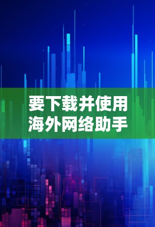 要下载并使用海外网络助手,步骤如下