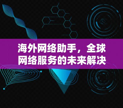 海外网络助手,全球网络服务的未来解决方案 海外网络助手,全球网络服务的未来解决方案