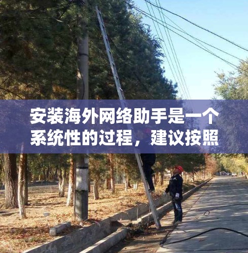 安装海外网络助手是一个系统性的过程,建议按照以下步骤进行