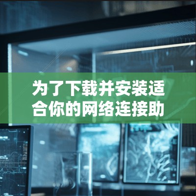为了下载并安装适合你的网络连接助手软件,以下是详细的步骤