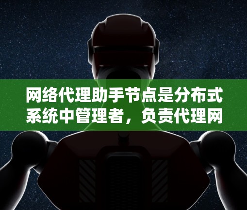 网络代理助手节点是分布式系统中管理者,负责代理网络请求的节点。以下是对该主题的详细分析和总结