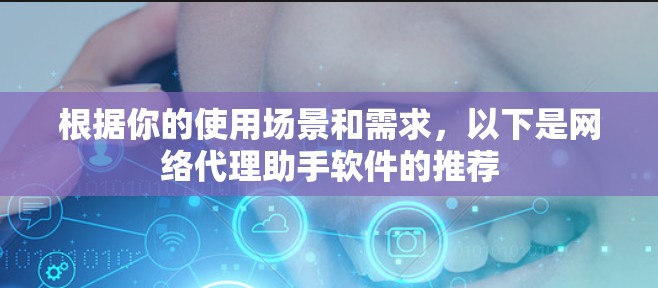 根据你的使用场景和需求,以下是网络代理助手软件的推荐