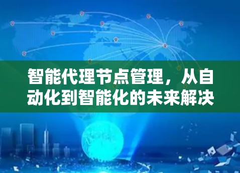 智能代理节点管理,从自动化到智能化的未来解决方案