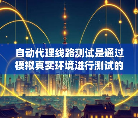 自动代理线路测试是通过模拟真实环境进行测试的方法,旨在提高生产效率和减少出问题的情况。以下是对该主题的系统总结