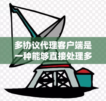 多协议代理客户端是一种能够直接处理多种协议请求的中间层,广泛应用于需要跨渠道交互的系统中。以下是对该主题的详细分析和总结