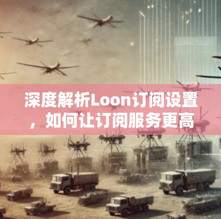深度解析Loon订阅设置，如何让订阅服务更高效与便捷