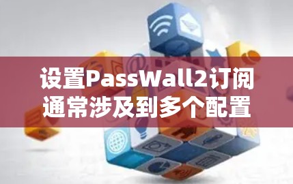设置PassWall2订阅通常涉及到多个配置步骤,具体步骤如下