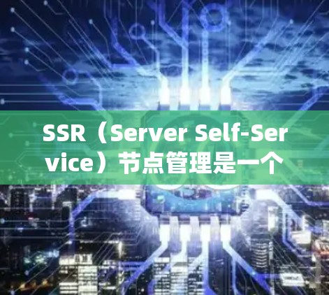 SSR(Server Self-Service)节点管理是一个系统性的过程,旨在确保服务器集群中的每个节点能够正常运行。以下是SSR节点管理的关键步骤和流程