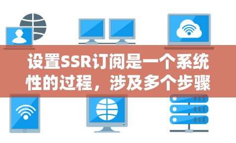 设置SSR订阅是一个系统性的过程,涉及多个步骤和步骤。以下是一个清晰的指南,帮助您顺利设置SSR订阅