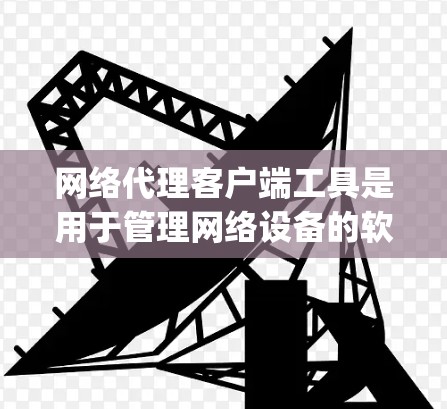 网络代理客户端工具是用于管理网络设备的软件,支持从服务器、子网服务器、guest机、PC端机等多个设备的管理。以下是学习这些工具的步骤和建议