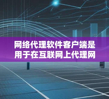 网络代理软件客户端是用于在互联网上代理网络请求的客户端程序,主要分为网络代理和网络代理服务器两种类型。以下是关于网络代理软件客户端的详细总结