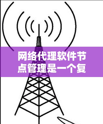 网络代理软件节点管理是一个复杂但重要的领域,涉及多个关键概念和操作。以下是对该领域的总结和深入理解