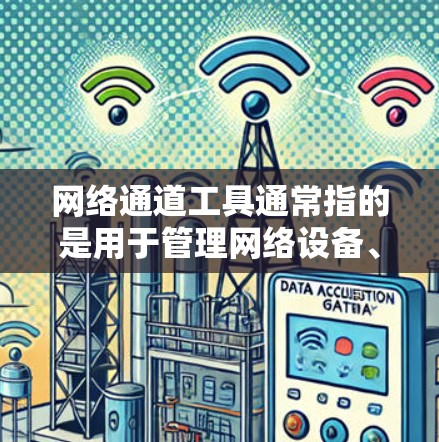 网络通道工具通常指的是用于管理网络设备、配置网络接口、监控网络流量和进行网络配置的软件。具体的网络通道工具可能会有所不同，但以下是一些常见的网络通道工具及其功能