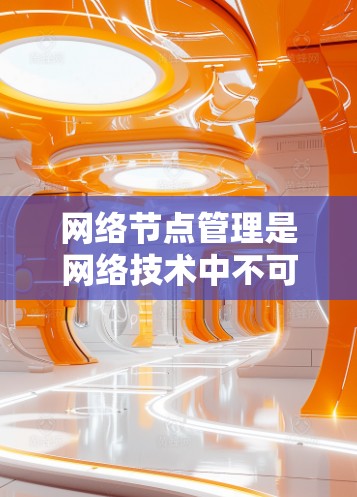 网络节点管理是网络技术中不可或缺的一部分,涉及端口、设备、节点和安全等多个方面。以下是对该知识点的详细总结和应用,帮助你更好地理解和掌握