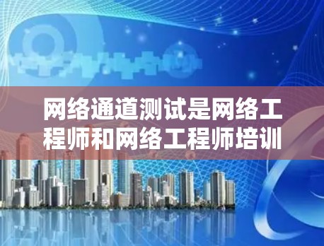网络通道测试是网络工程师和网络工程师培训师进行网络设备连接测试的重要环节。通过测试,可以确保网络连接的稳定性和可靠性,为后续的网络使用提供保障。以下是关于网络通道测试的一些关键点和步骤