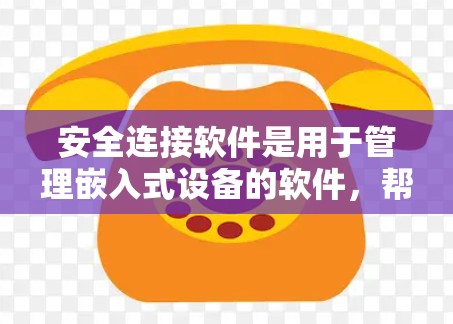 安全连接软件是用于管理嵌入式设备的软件,帮助设备之间建立联系。以下是下载和使用安全连接软件的步骤
