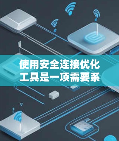 使用安全连接优化工具是一项需要系统性和耐心的任务,以下是逐步指导的步骤