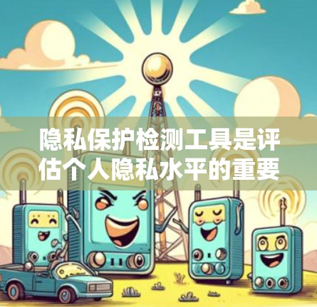 隐私保护检测工具是评估个人隐私水平的重要工具,涵盖了数据收集、处理、分析和保护等多个方面。以下是对该主题的分步总结
