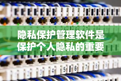 隐私保护管理软件是保护个人隐私的重要工具,以下是其核心内容和应用