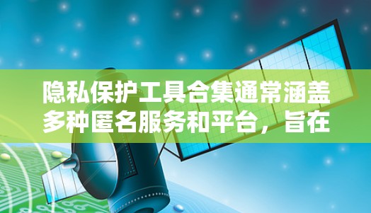 隐私保护工具合集通常涵盖多种匿名服务和平台,旨在保护个人隐私。以下是整理后的一部分,涵盖不同的类别