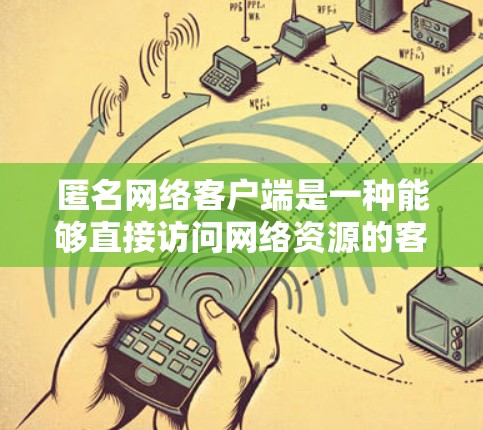匿名网络客户端是一种能够直接访问网络资源的客户端,无需通过服务器或端口连接,从而保护隐私和安全。以下是对这一知识点的详细总结
