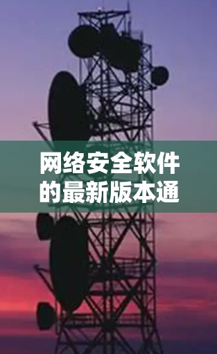 网络安全软件的最新版本通常包括多款软件，如Windows安全更新系列、安全云平台、安全工具和安全服务。以下是它们的最新版本