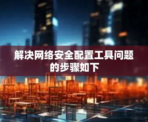 解决网络安全配置工具问题的步骤如下 解决网络安全配置工具问题的步骤如下