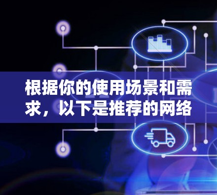 根据你的使用场景和需求,以下是推荐的网络防护软件